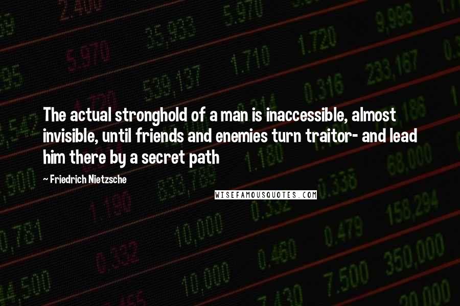 Friedrich Nietzsche Quotes: The actual stronghold of a man is inaccessible, almost invisible, until friends and enemies turn traitor- and lead him there by a secret path