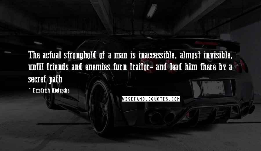 Friedrich Nietzsche Quotes: The actual stronghold of a man is inaccessible, almost invisible, until friends and enemies turn traitor- and lead him there by a secret path