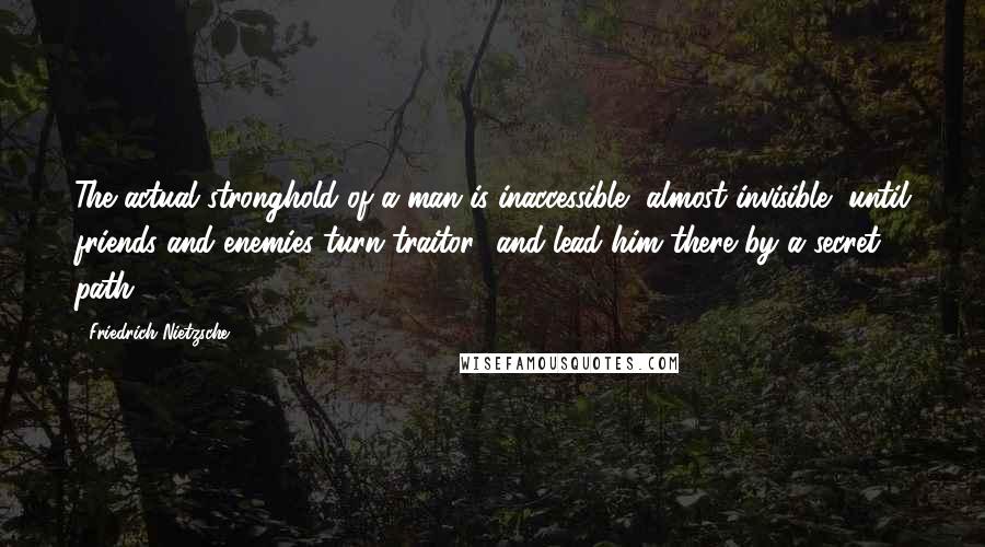 Friedrich Nietzsche Quotes: The actual stronghold of a man is inaccessible, almost invisible, until friends and enemies turn traitor- and lead him there by a secret path