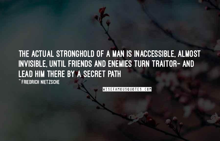 Friedrich Nietzsche Quotes: The actual stronghold of a man is inaccessible, almost invisible, until friends and enemies turn traitor- and lead him there by a secret path