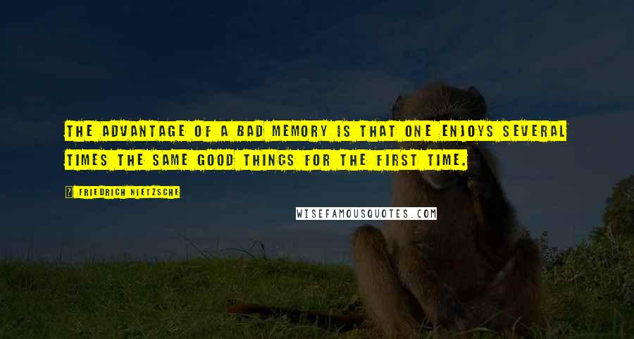Friedrich Nietzsche Quotes: The advantage of a bad memory is that one enjoys several times the same good things for the first time.