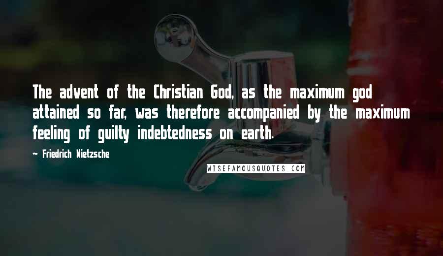 Friedrich Nietzsche Quotes: The advent of the Christian God, as the maximum god attained so far, was therefore accompanied by the maximum feeling of guilty indebtedness on earth.