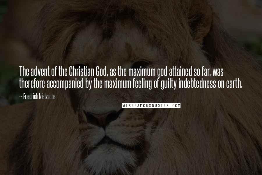 Friedrich Nietzsche Quotes: The advent of the Christian God, as the maximum god attained so far, was therefore accompanied by the maximum feeling of guilty indebtedness on earth.