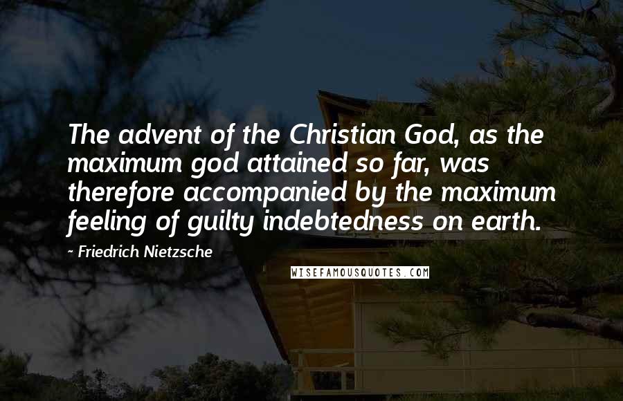 Friedrich Nietzsche Quotes: The advent of the Christian God, as the maximum god attained so far, was therefore accompanied by the maximum feeling of guilty indebtedness on earth.