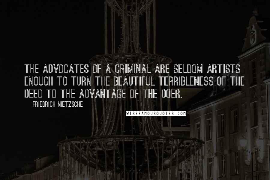 Friedrich Nietzsche Quotes: The advocates of a criminal are seldom artists enough to turn the beautiful terribleness of the deed to the advantage of the doer.