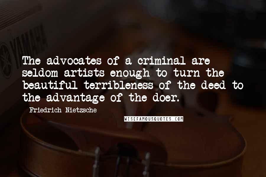 Friedrich Nietzsche Quotes: The advocates of a criminal are seldom artists enough to turn the beautiful terribleness of the deed to the advantage of the doer.