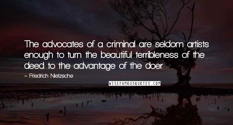 Friedrich Nietzsche Quotes: The advocates of a criminal are seldom artists enough to turn the beautiful terribleness of the deed to the advantage of the doer.