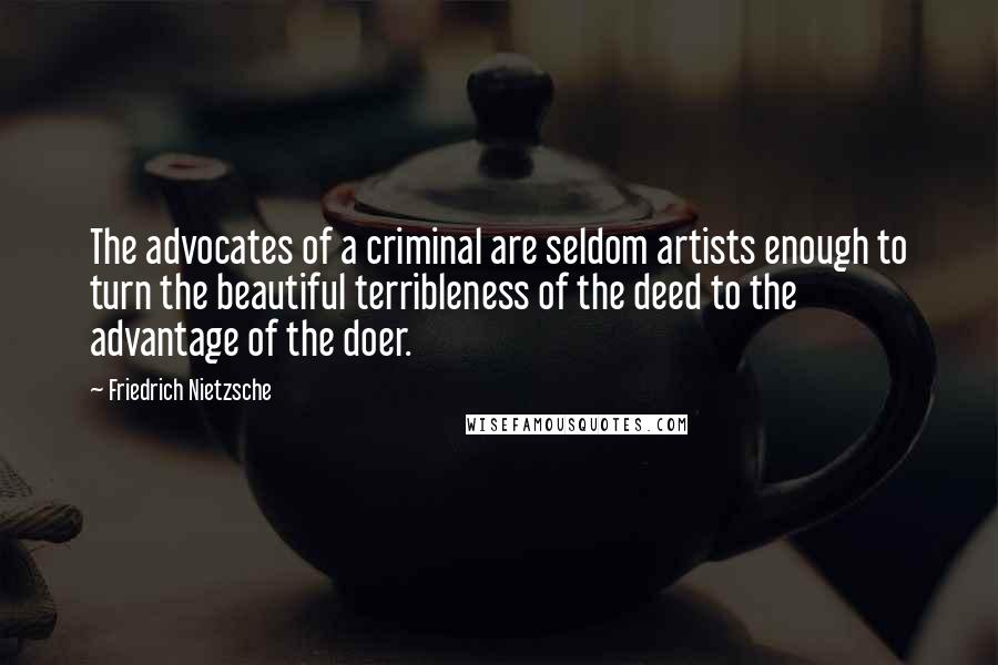 Friedrich Nietzsche Quotes: The advocates of a criminal are seldom artists enough to turn the beautiful terribleness of the deed to the advantage of the doer.