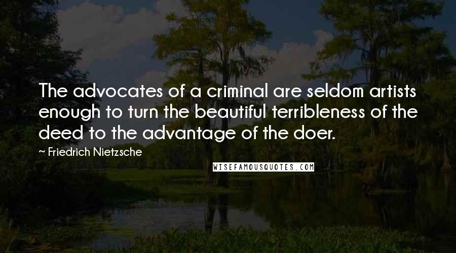 Friedrich Nietzsche Quotes: The advocates of a criminal are seldom artists enough to turn the beautiful terribleness of the deed to the advantage of the doer.