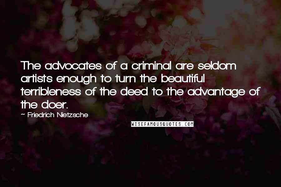 Friedrich Nietzsche Quotes: The advocates of a criminal are seldom artists enough to turn the beautiful terribleness of the deed to the advantage of the doer.