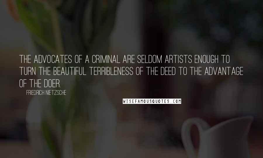 Friedrich Nietzsche Quotes: The advocates of a criminal are seldom artists enough to turn the beautiful terribleness of the deed to the advantage of the doer.