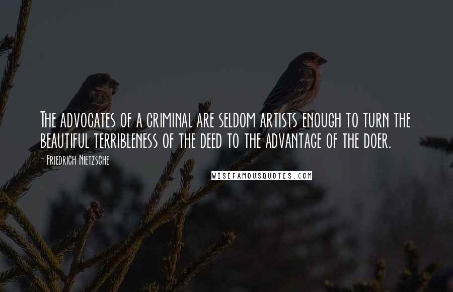 Friedrich Nietzsche Quotes: The advocates of a criminal are seldom artists enough to turn the beautiful terribleness of the deed to the advantage of the doer.