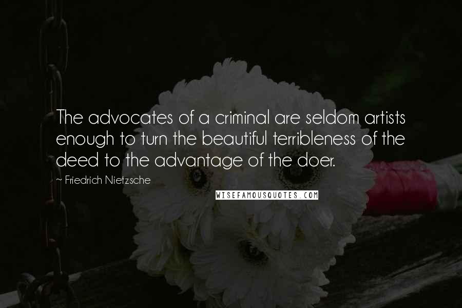 Friedrich Nietzsche Quotes: The advocates of a criminal are seldom artists enough to turn the beautiful terribleness of the deed to the advantage of the doer.