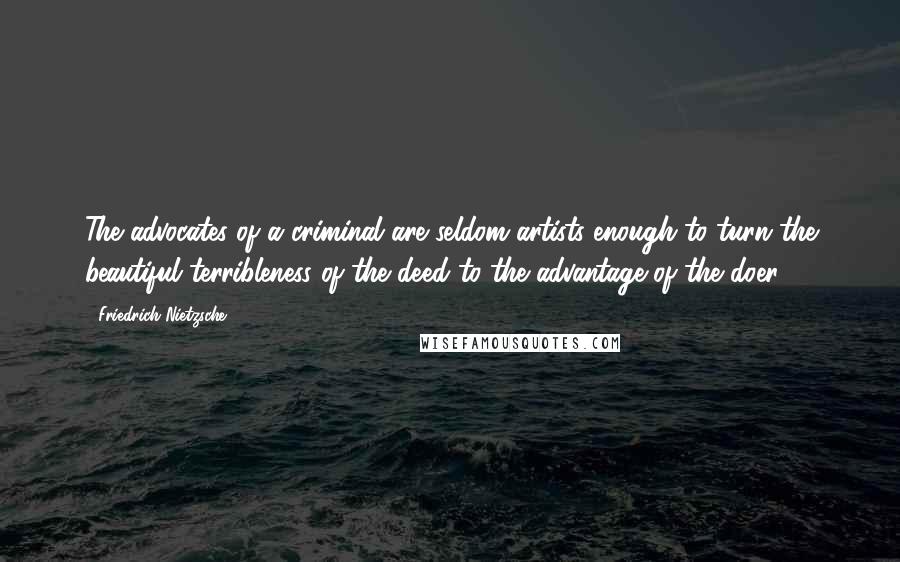 Friedrich Nietzsche Quotes: The advocates of a criminal are seldom artists enough to turn the beautiful terribleness of the deed to the advantage of the doer.