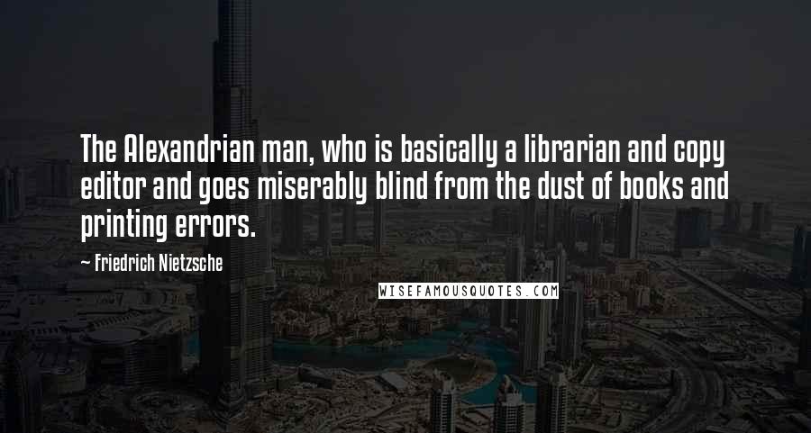 Friedrich Nietzsche Quotes: The Alexandrian man, who is basically a librarian and copy editor and goes miserably blind from the dust of books and printing errors.