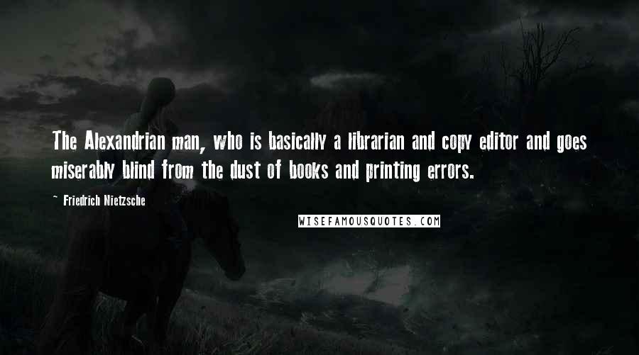 Friedrich Nietzsche Quotes: The Alexandrian man, who is basically a librarian and copy editor and goes miserably blind from the dust of books and printing errors.