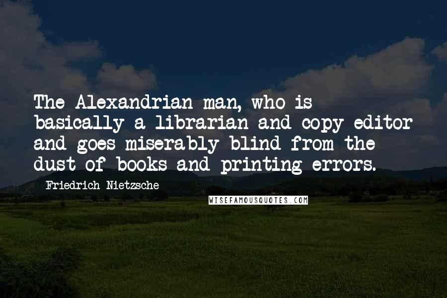 Friedrich Nietzsche Quotes: The Alexandrian man, who is basically a librarian and copy editor and goes miserably blind from the dust of books and printing errors.