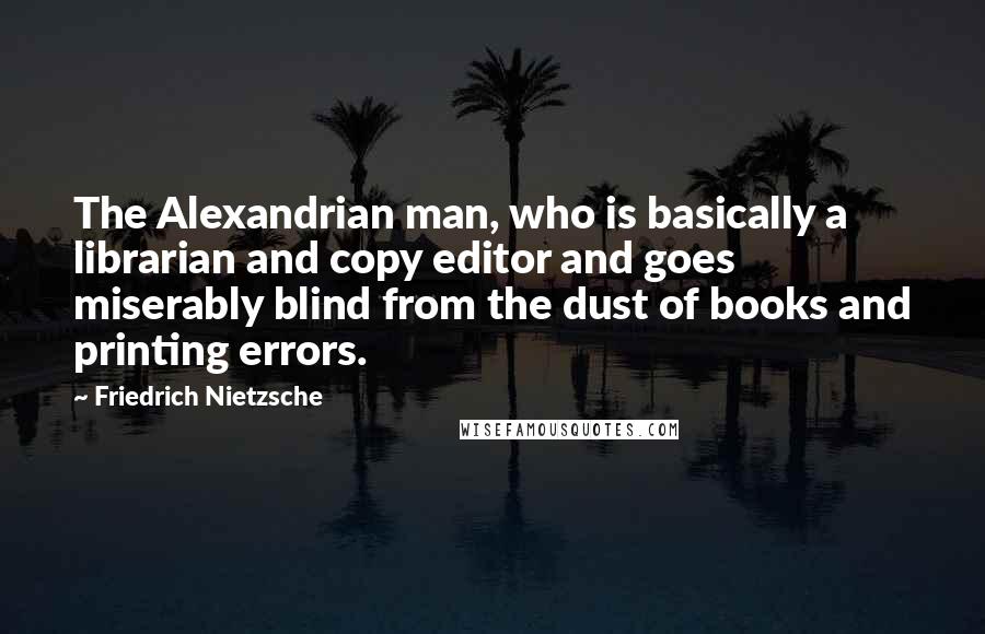 Friedrich Nietzsche Quotes: The Alexandrian man, who is basically a librarian and copy editor and goes miserably blind from the dust of books and printing errors.