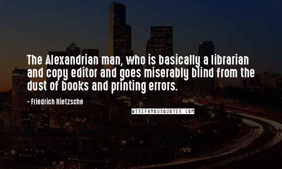 Friedrich Nietzsche Quotes: The Alexandrian man, who is basically a librarian and copy editor and goes miserably blind from the dust of books and printing errors.