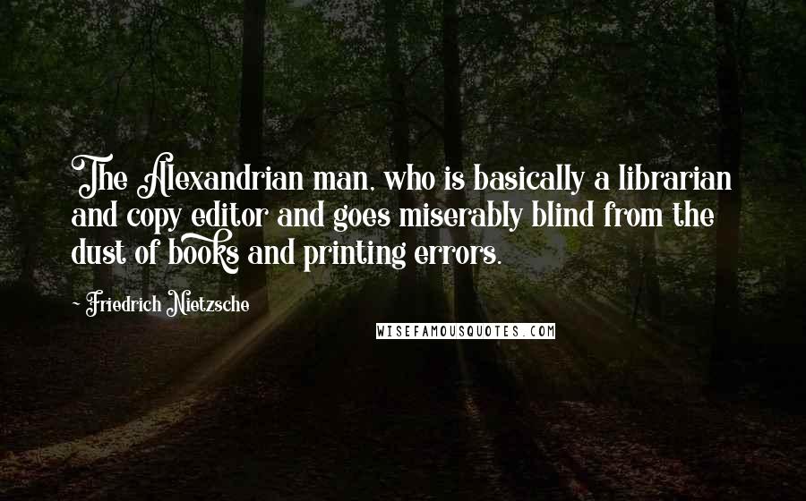 Friedrich Nietzsche Quotes: The Alexandrian man, who is basically a librarian and copy editor and goes miserably blind from the dust of books and printing errors.