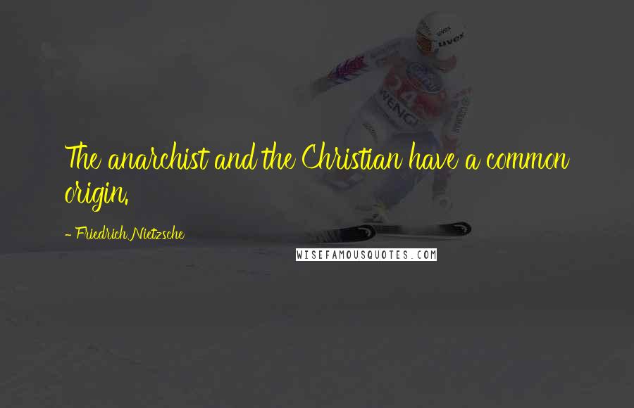 Friedrich Nietzsche Quotes: The anarchist and the Christian have a common origin.