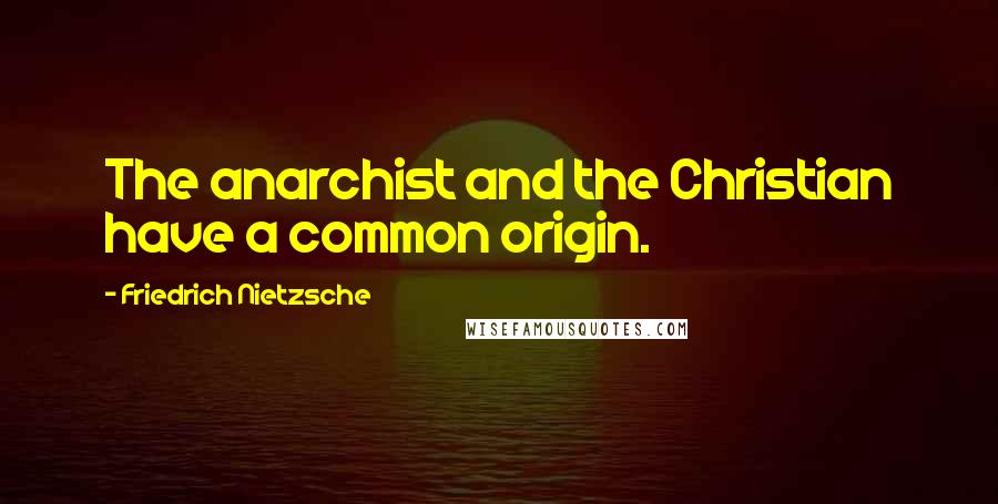 Friedrich Nietzsche Quotes: The anarchist and the Christian have a common origin.