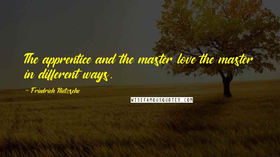 Friedrich Nietzsche Quotes: The apprentice and the master love the master in different ways.