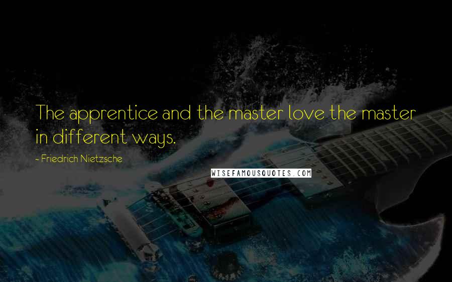 Friedrich Nietzsche Quotes: The apprentice and the master love the master in different ways.