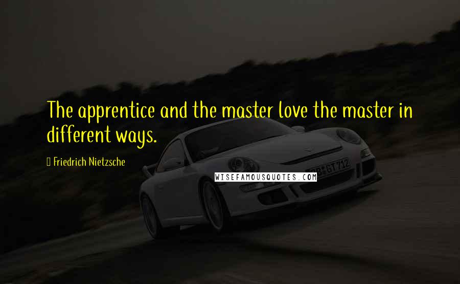 Friedrich Nietzsche Quotes: The apprentice and the master love the master in different ways.