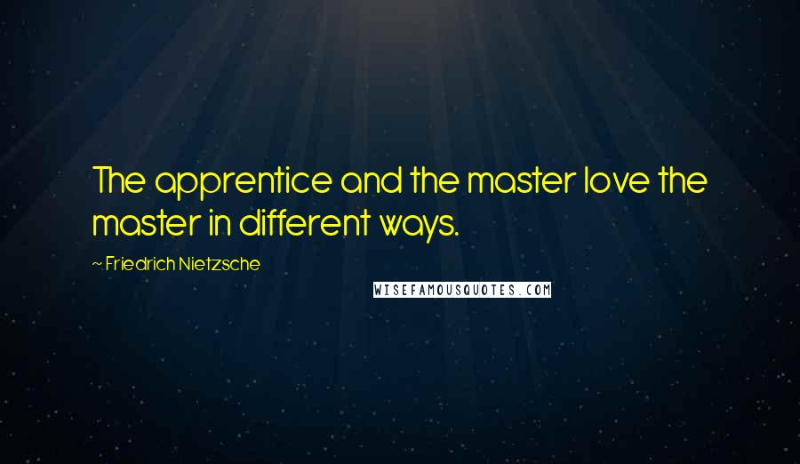 Friedrich Nietzsche Quotes: The apprentice and the master love the master in different ways.