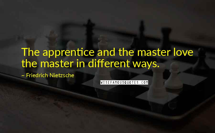 Friedrich Nietzsche Quotes: The apprentice and the master love the master in different ways.