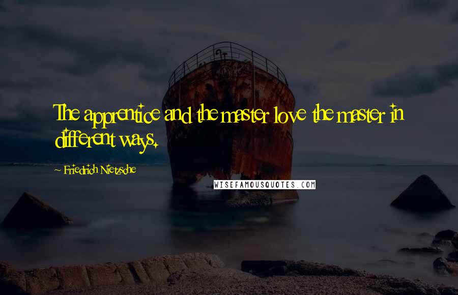 Friedrich Nietzsche Quotes: The apprentice and the master love the master in different ways.
