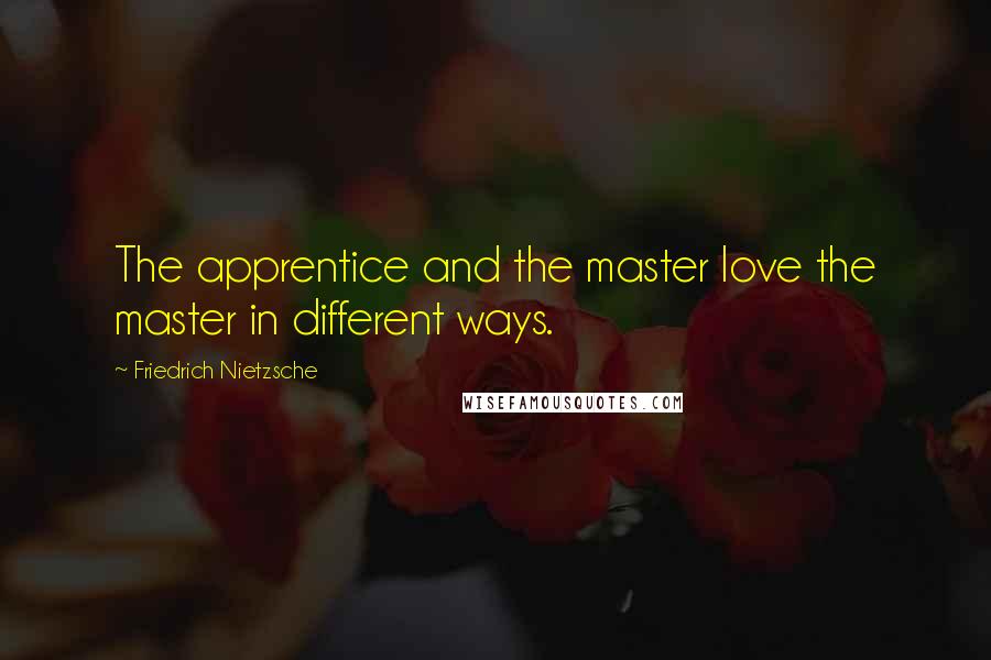 Friedrich Nietzsche Quotes: The apprentice and the master love the master in different ways.