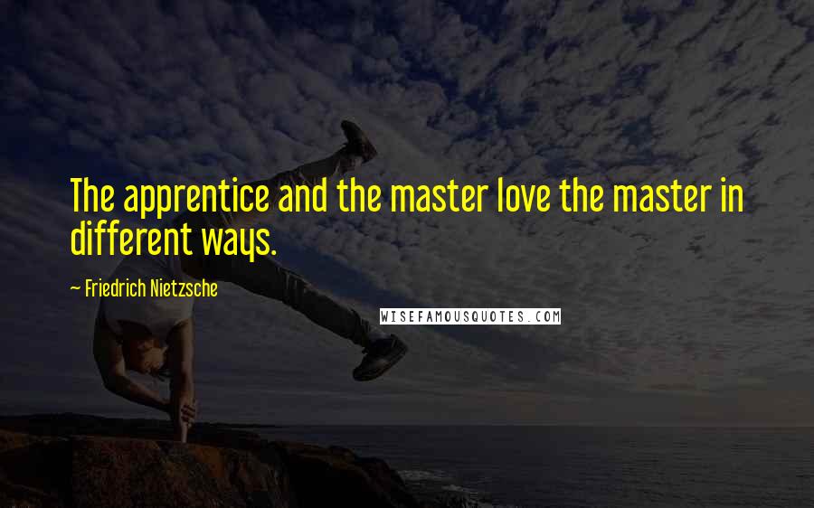 Friedrich Nietzsche Quotes: The apprentice and the master love the master in different ways.