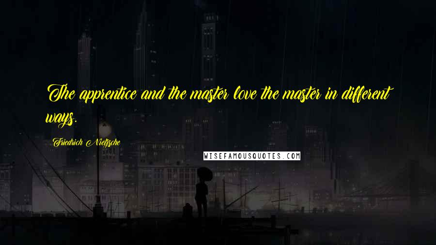 Friedrich Nietzsche Quotes: The apprentice and the master love the master in different ways.