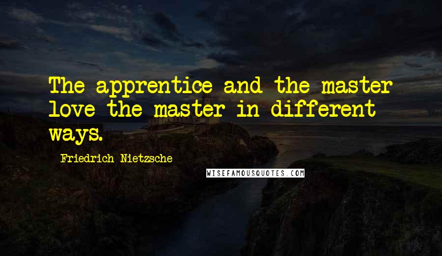 Friedrich Nietzsche Quotes: The apprentice and the master love the master in different ways.