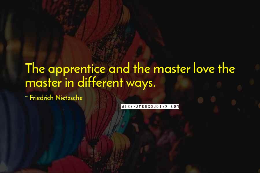 Friedrich Nietzsche Quotes: The apprentice and the master love the master in different ways.