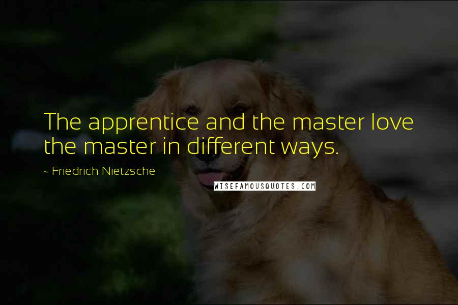 Friedrich Nietzsche Quotes: The apprentice and the master love the master in different ways.