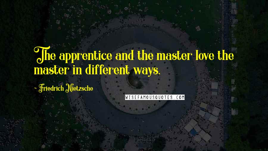 Friedrich Nietzsche Quotes: The apprentice and the master love the master in different ways.