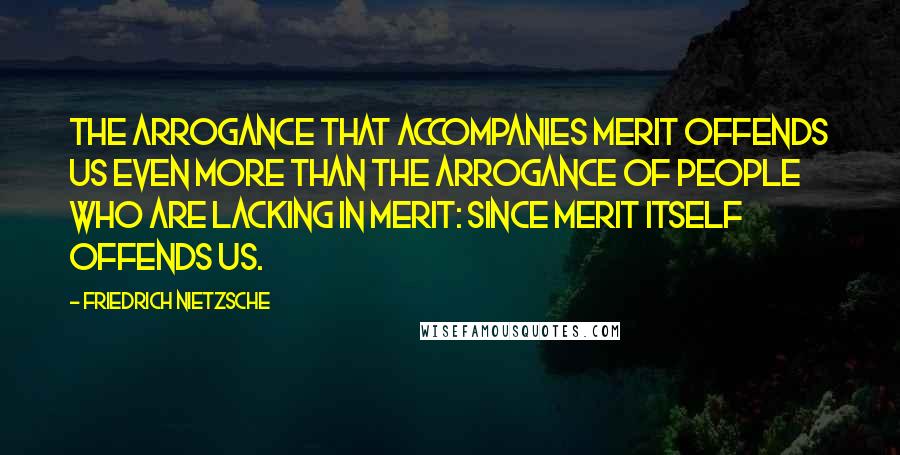 Friedrich Nietzsche Quotes: The arrogance that accompanies merit offends us even more than the arrogance of people who are lacking in merit: since merit itself offends us.