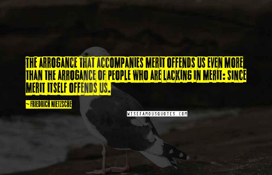 Friedrich Nietzsche Quotes: The arrogance that accompanies merit offends us even more than the arrogance of people who are lacking in merit: since merit itself offends us.