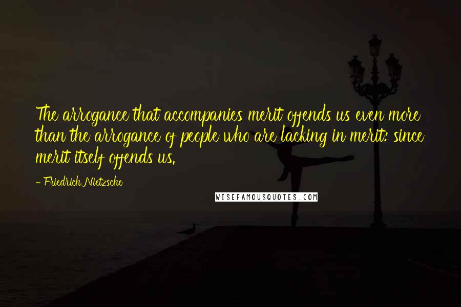 Friedrich Nietzsche Quotes: The arrogance that accompanies merit offends us even more than the arrogance of people who are lacking in merit: since merit itself offends us.