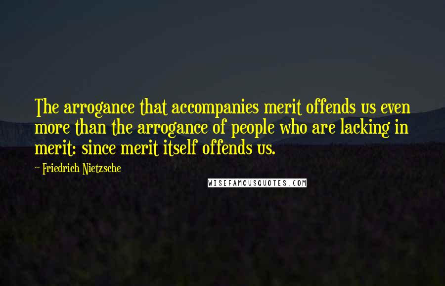 Friedrich Nietzsche Quotes: The arrogance that accompanies merit offends us even more than the arrogance of people who are lacking in merit: since merit itself offends us.