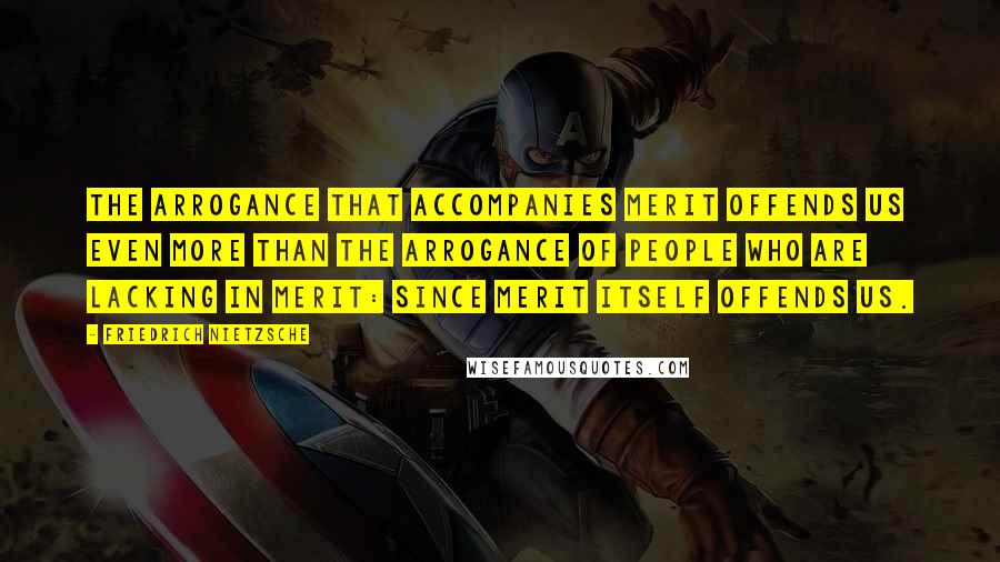 Friedrich Nietzsche Quotes: The arrogance that accompanies merit offends us even more than the arrogance of people who are lacking in merit: since merit itself offends us.