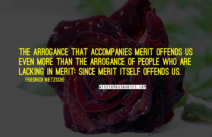 Friedrich Nietzsche Quotes: The arrogance that accompanies merit offends us even more than the arrogance of people who are lacking in merit: since merit itself offends us.