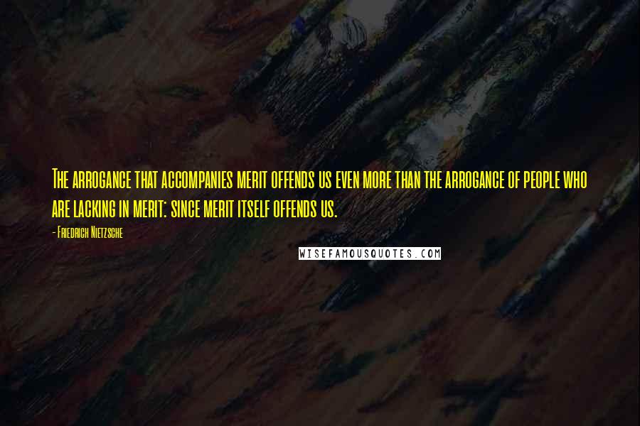 Friedrich Nietzsche Quotes: The arrogance that accompanies merit offends us even more than the arrogance of people who are lacking in merit: since merit itself offends us.