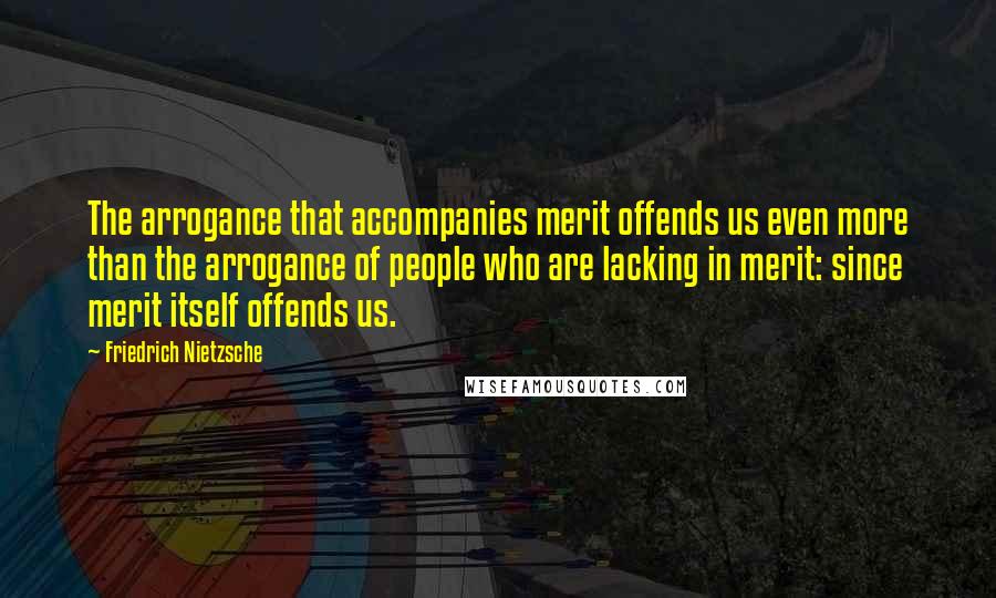 Friedrich Nietzsche Quotes: The arrogance that accompanies merit offends us even more than the arrogance of people who are lacking in merit: since merit itself offends us.