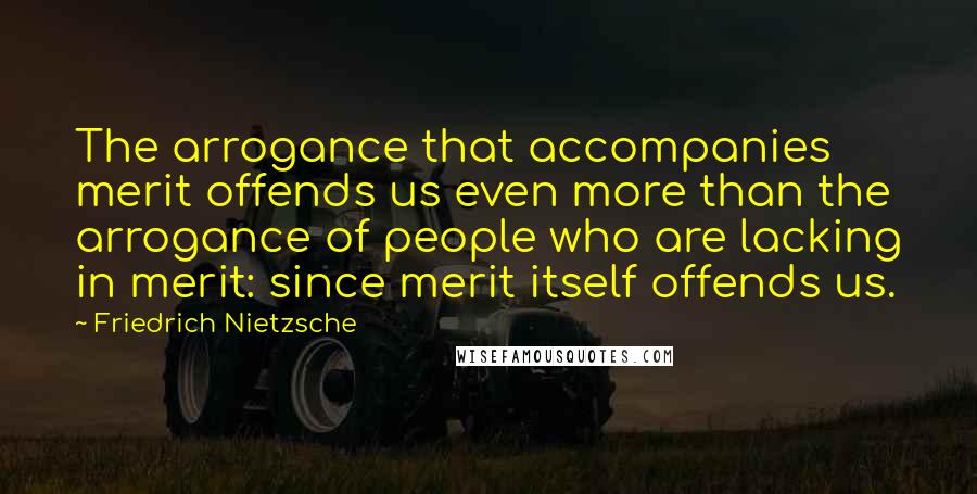 Friedrich Nietzsche Quotes: The arrogance that accompanies merit offends us even more than the arrogance of people who are lacking in merit: since merit itself offends us.