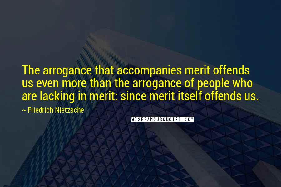 Friedrich Nietzsche Quotes: The arrogance that accompanies merit offends us even more than the arrogance of people who are lacking in merit: since merit itself offends us.