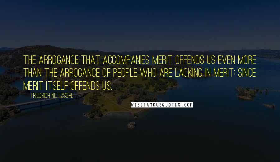 Friedrich Nietzsche Quotes: The arrogance that accompanies merit offends us even more than the arrogance of people who are lacking in merit: since merit itself offends us.